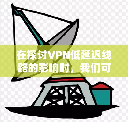 在探讨VPN低延迟线路的影响时,我们可以看到这是一个复杂的问题,涉及多个方面需要综合考虑。以下是对这个问题的分步总结和解释 在探讨VPN低延迟线路的影响时,我们可以看到这是一个复杂的问题,涉及多个方面需要综合考虑。以下是对这个问题的分步总结和解释