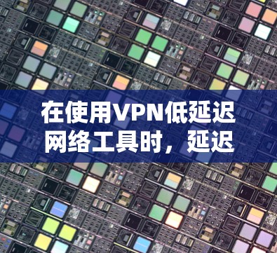 在使用VPN低延迟网络工具时，延迟通常归因于网络不稳定、路由器设置不当、防火墙限制过强等。以下是有条理的解决方案