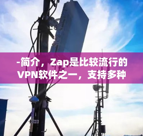 -简介,Zap是比较流行的VPN软件之一,支持多种协议(如Wi-Fi、TPS、Wi-Fi、3G、4G、5G、VoIP、流媒体等)它支持多种端口,适合中等延迟的用户 -简介,Zap是比较流行的VPN软件之一,支持多种协议(如Wi-Fi、TPS、Wi-Fi、3G、4G、5G、VoIP、流媒体等)它支持多种端口,适合中等延迟的用户