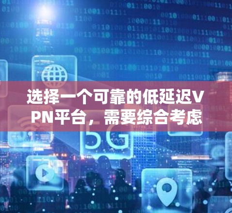 选择一个可靠的低延迟VPN平台，需要综合考虑多个因素，以下是一些关键点和建议