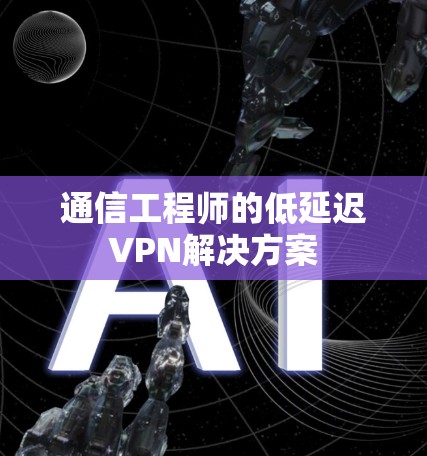通信工程师的低延迟VPN解决方案