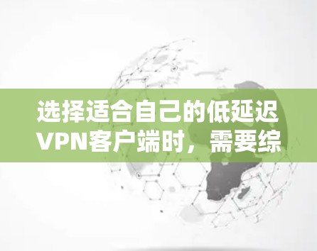 选择适合自己的低延迟VPN客户端时，需要综合考虑多个因素，以确保用户体验最佳。以下是详细的建议