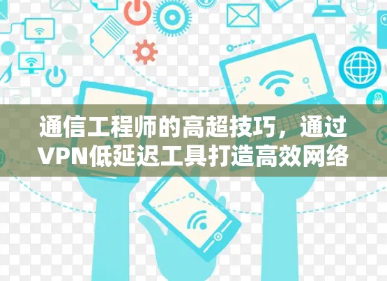 通信工程师的高超技巧,通过VPN低延迟工具打造高效网络 通信工程师的高超技巧,通过VPN低延迟工具打造高效网络