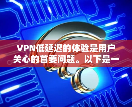VPN低延迟的体验是用户关心的首要问题。以下是一些详细的分析和建议，帮助您做出明智的选择