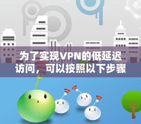 为了实现VPN的低延迟访问，可以按照以下步骤进行