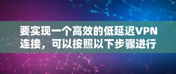 要实现一个高效的低延迟VPN连接，可以按照以下步骤进行