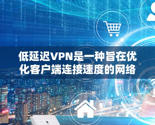 低延迟VPN是一种旨在优化客户端连接速度的网络服务，通过减少网络加载和处理延迟来提升用户体验。以下是一些关键点的总结
