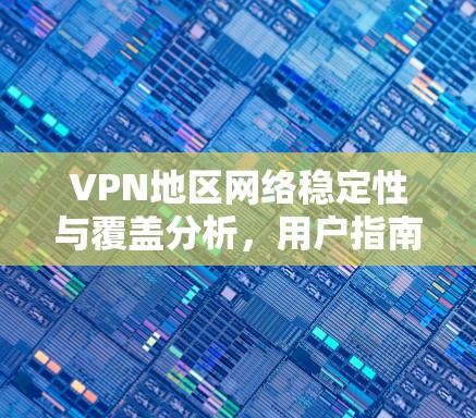 VPN地区网络稳定性与覆盖分析,用户指南 VPN地区网络稳定性与覆盖分析,用户指南