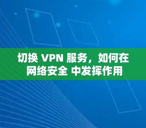 切换 VPN 服务，如何在 网络安全 中发挥作用
