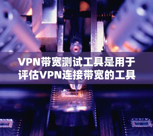 VPN带宽测试工具是用于评估VPN连接带宽的工具，帮助用户优化VPN性能。以下是关于这些工具的详细分析