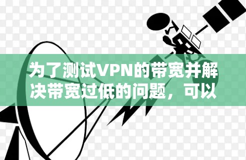 为了测试VPN的带宽并解决带宽过低的问题,可以按照以下步骤进行 为了测试VPN的带宽并解决带宽过低的问题,可以按照以下步骤进行