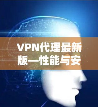 VPN代理最新版—性能与安全的平衡之道 VPN代理最新版—性能与安全的平衡之道