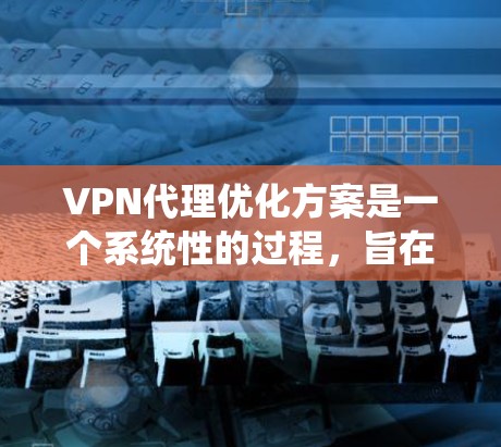 VPN代理优化方案是一个系统性的过程，旨在提高 VPN代理的性能、稳定性以及安全性。以下是一个优化VPN代理的方案