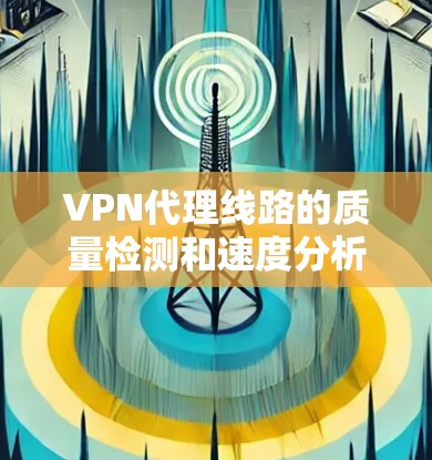 VPN代理线路的质量检测和速度分析是评估代理性能的重要指标，以下是关键点和方法