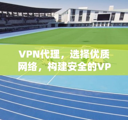 VPN代理,选择优质网络,构建安全的VPN生态系统 VPN代理,选择优质网络,构建安全的VPN生态系统