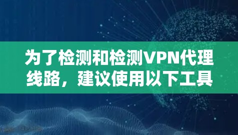 为了检测和检测VPN代理线路，建议使用以下工具和方法