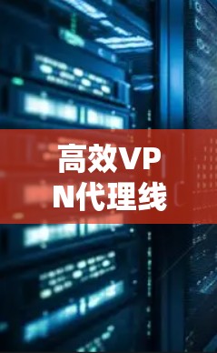 高效VPN代理线路管理技术探讨 高效VPN代理线路管理技术探讨
