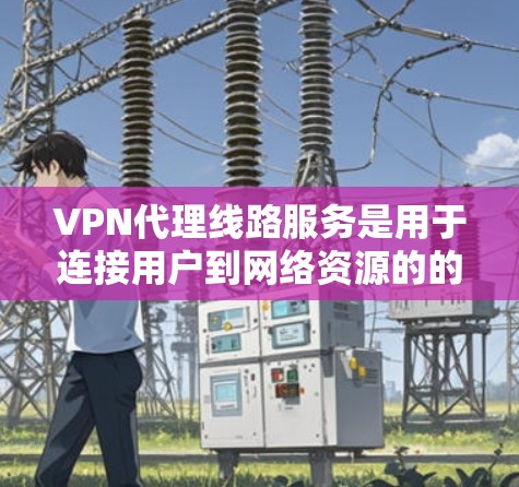 VPN代理线路服务是用于连接用户到网络资源的的技术，主要通过加密传输实现数据的安全传输。以下是对VPN代理线路服务的详细总结