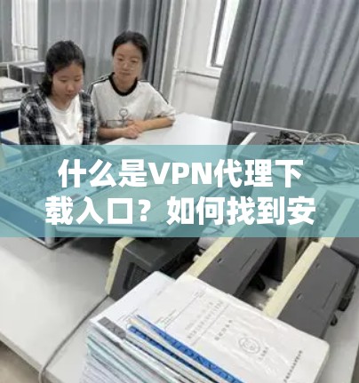 什么是VPN代理下载入口？如何找到安全可靠的下载入口？