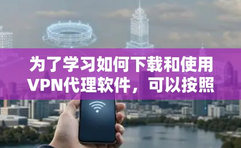 为了学习如何下载和使用VPN代理软件,可以按照以下步骤进行 为了学习如何下载和使用VPN代理软件,可以按照以下步骤进行