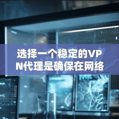 选择一个稳定的VPN代理是确保在网络环境稳定和网络安全方面获得保障的关键。以下是基于各种因素综合考虑的步骤和总结 选择一个稳定的VPN代理是确保在网络环境稳定和网络安全方面获得保障的关键。以下是基于各种因素综合考虑的步骤和总结