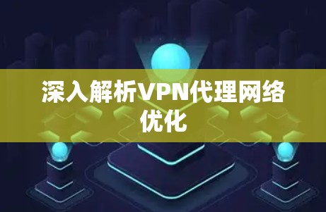 深入解析VPN代理网络优化 深入解析VPN代理网络优化