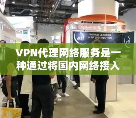 VPN代理网络服务是一种通过将国内网络接入国外互联网的技术，旨在提供安全、可靠的网络连接。以下是该服务的关键点
