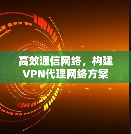 高效通信网络，构建VPN代理网络方案
