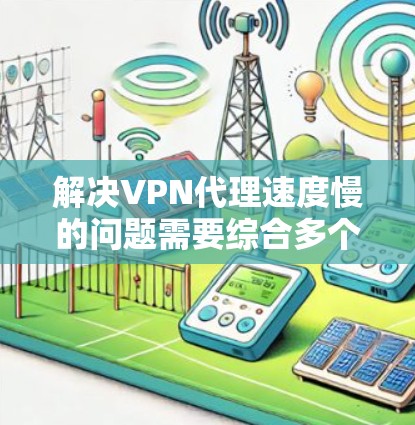 解决VPN代理速度慢的问题需要综合多个因素,以下是一步步的解决方案 解决VPN代理速度慢的问题需要综合多个因素,以下是一步步的解决方案
