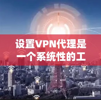 设置VPN代理是一个系统性的工作，需要耐心和细致。以下是一步步的指南，帮助您顺利完成设置