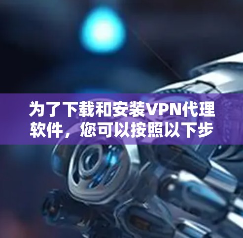 为了下载和安装VPN代理软件,您可以按照以下步骤进行 为了下载和安装VPN代理软件,您可以按照以下步骤进行