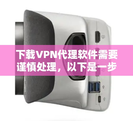 下载VPN代理软件需要谨慎处理,以下是一步步的指南 下载VPN代理软件需要谨慎处理,以下是一步步的指南