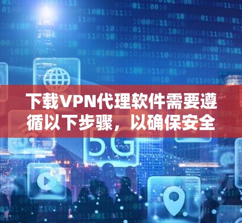 下载VPN代理软件需要遵循以下步骤,以确保安全和顺利使用 下载VPN代理软件需要遵循以下步骤,以确保安全和顺利使用
