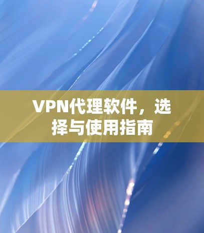 VPN代理软件,选择与使用指南 VPN代理软件,选择与使用指南