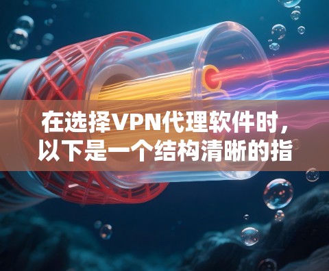 在选择VPN代理软件时，以下是一个结构清晰的指南，帮助您做出明智的选择