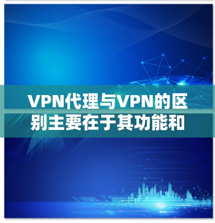VPN代理与VPN的区别主要在于其功能和配置,以下是详细的分析 VPN代理与VPN的区别主要在于其功能和配置,以下是详细的分析
