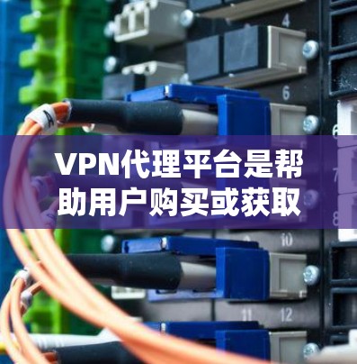 VPN代理平台是帮助用户购买或获取VPN服务的网站，通常提供多种VPN服务，如免费、每月付费、一年付费等，支持多语言和多种网络类型。以下是选择VPN代理平台的步骤和考虑因素
