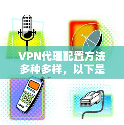 VPN代理配置方法多种多样,以下是几种主要的配置方法及其步骤 VPN代理配置方法多种多样,以下是几种主要的配置方法及其步骤