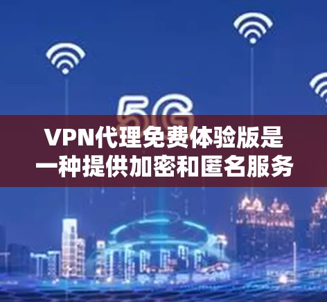 VPN代理免费体验版是一种提供加密和匿名服务的工具，类似于VPN。这些体验版通常免费使用，但可能有一些限制或限制，例如无法访问加密内容或使用功能。以下是一些常见的VPN代理免费体验版的特点和使用体验