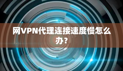 网VPN代理连接速度慢怎么办？