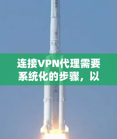 连接VPN代理需要系统化的步骤,以下是一个清晰的指南 连接VPN代理需要系统化的步骤,以下是一个清晰的指南