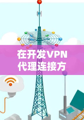 在开发VPN代理连接方案时，选择适合的方法需要综合考虑安全性、扩展性、高带宽、可靠性以及成本等因素。以下是对每个方法的详细分析