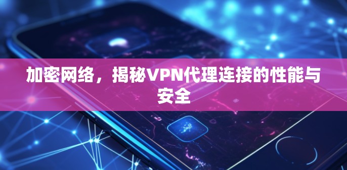 加密网络,揭秘VPN代理连接的性能与安全 加密网络,揭秘VPN代理连接的性能与安全