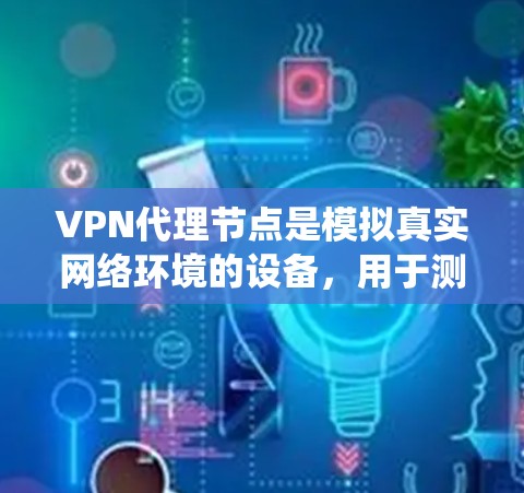 VPN代理节点是模拟真实网络环境的设备,用于测试和优化VPN性能。以下是一个系统化的指南,帮助你选择和配置合适的代理节点 VPN代理节点是模拟真实网络环境的设备,用于测试和优化VPN性能。以下是一个系统化的指南,帮助你选择和配置合适的代理节点