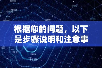 根据您的问题,以下是步骤说明和注意事项 根据您的问题,以下是步骤说明和注意事项