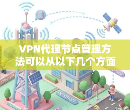VPN代理节点管理方法可以从以下几个方面进行全面考虑和实施 VPN代理节点管理方法可以从以下几个方面进行全面考虑和实施