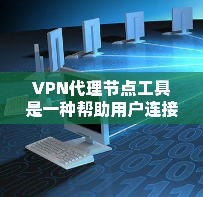 VPN代理节点工具是一种帮助用户连接加密VPN服务器的中间节点，提供了多种功能，如自动防火墙、监控、文件转换等。以下是选择和使用这些工具的建议