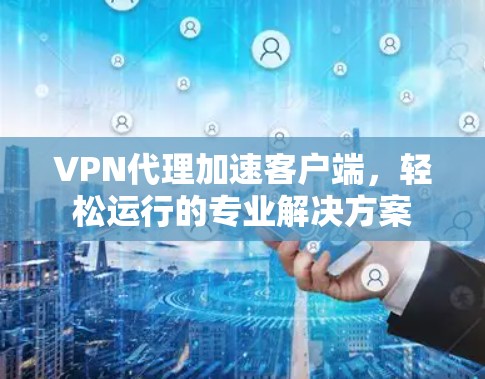 VPN代理加速客户端，轻松运行的专业解决方案