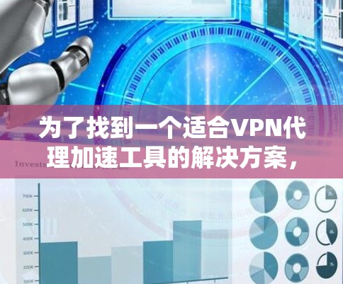 为了找到一个适合VPN代理加速工具的解决方案,以下是一个分步骤的指南 为了找到一个适合VPN代理加速工具的解决方案,以下是一个分步骤的指南