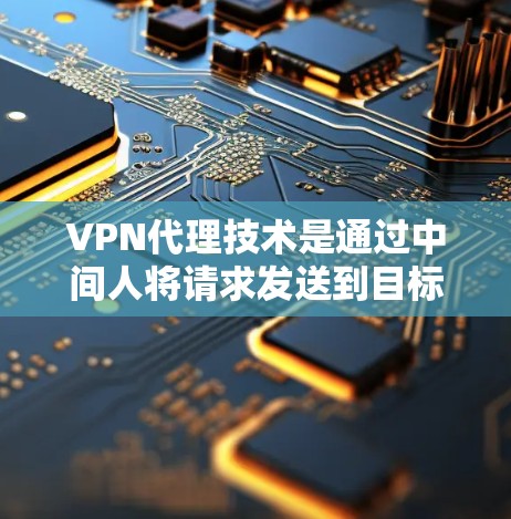 VPN代理技术是通过中间人将请求发送到目标服务器的技术，用于访问国外网络资源。以下是关于该技术的详细分析